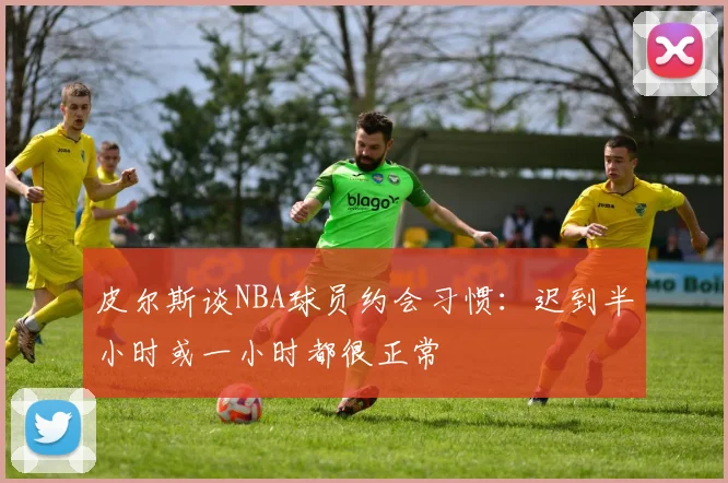 皮尔斯谈NBA球员约会习惯：迟到半小时或一小时都很正常