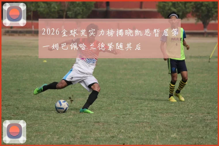 2026金球奖实力榜揭晓凯恩暂居第一姆巴佩哈兰德紧随其后