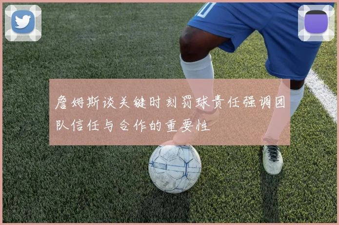 詹姆斯谈关键时刻罚球责任强调团队信任与合作的重要性