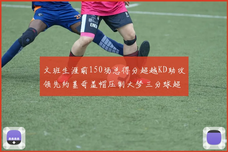 文班生涯前150场总得分超越KD助攻领先约基奇盖帽压制大梦三分球超越库里