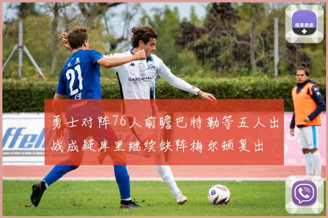 勇士对阵76人前瞻巴特勒等五人出战成疑库里继续缺阵梅尔顿复出