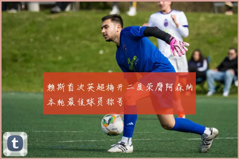 赖斯首次英超梅开二度荣膺阿森纳本轮最佳球员称号