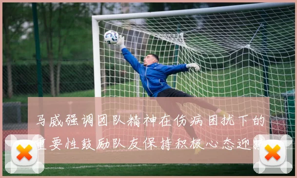马威强调团队精神在伤病困扰下的重要性鼓励队友保持积极心态迎接挑战