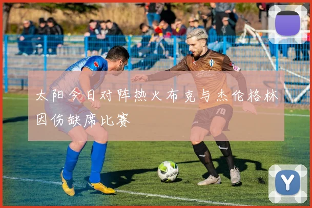 太阳今日对阵热火布克与杰伦格林因伤缺席比赛