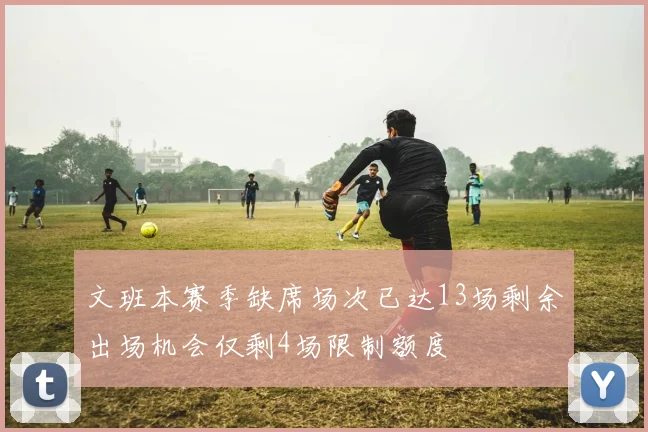 文班本赛季缺席场次已达13场剩余出场机会仅剩4场限制额度