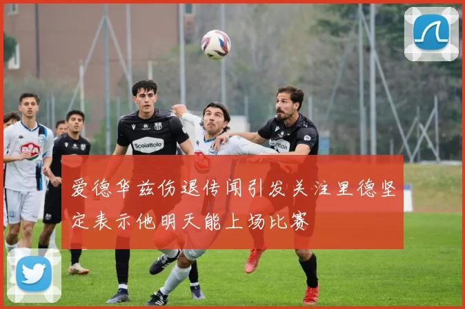 爱德华兹伤退传闻引发关注里德坚定表示他明天能上场比赛