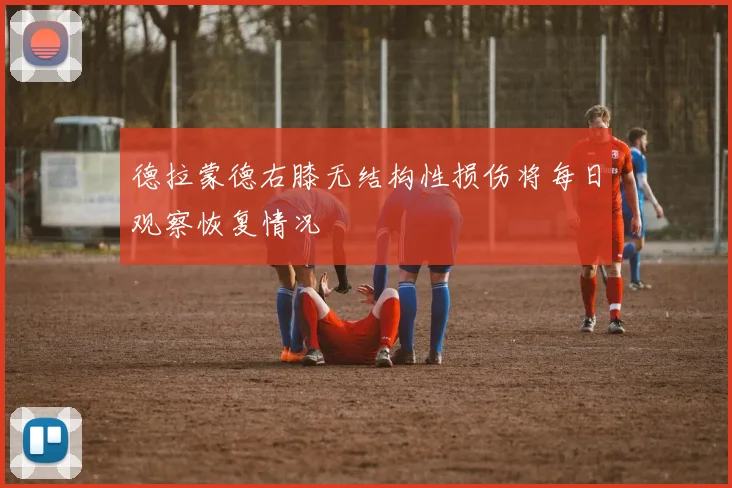 德拉蒙德右膝无结构性损伤将每日观察恢复情况