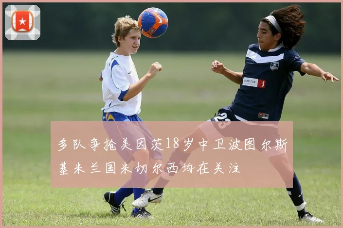 多队争抢美因茨18岁中卫波图尔斯基米兰国米切尔西均在关注