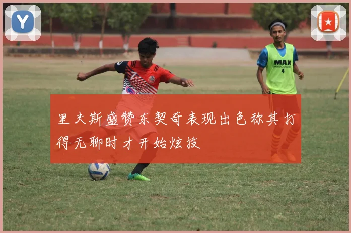 里夫斯盛赞东契奇表现出色称其打得无聊时才开始炫技