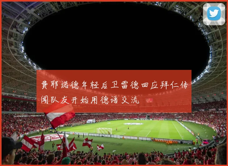 费耶诺德年轻后卫雷德回应拜仁传闻队友开始用德语交流