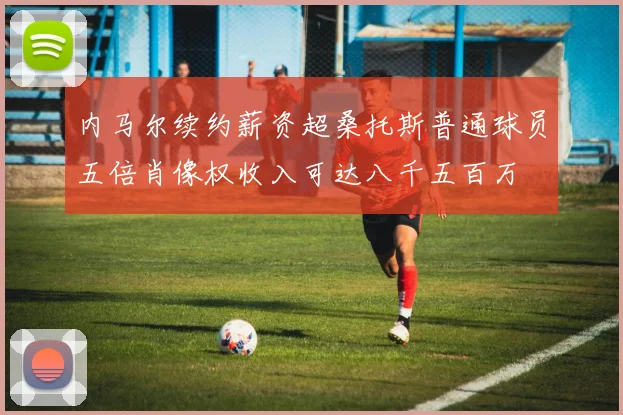 内马尔续约薪资超桑托斯普通球员五倍肖像权收入可达八千五百万