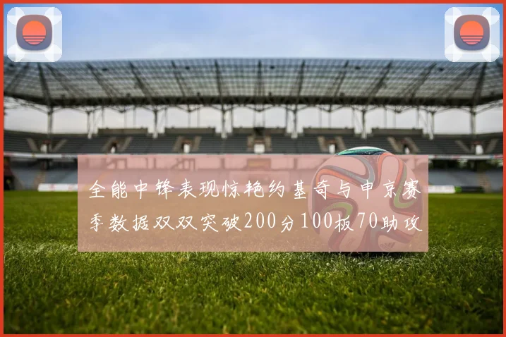 全能中锋表现惊艳约基奇与申京赛季数据双双突破200分100板70助攻