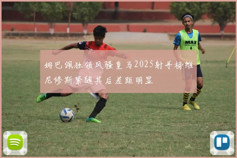 姆巴佩独领风骚皇马2025射手榜维尼修斯紧随其后差距明显