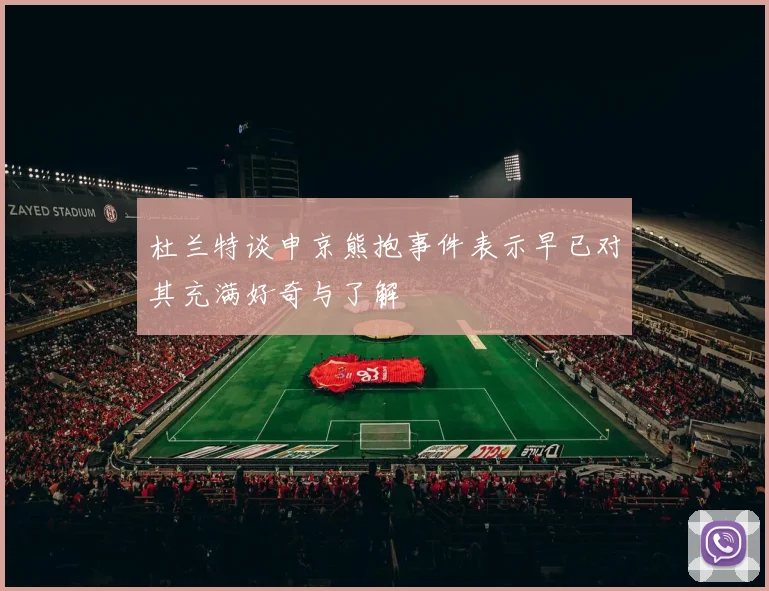 杜兰特谈申京熊抱事件表示早已对其充满好奇与了解