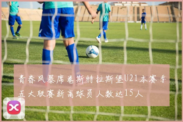 青春风暴席卷斯特拉斯堡U21本赛季五大联赛新高球员人数达15人