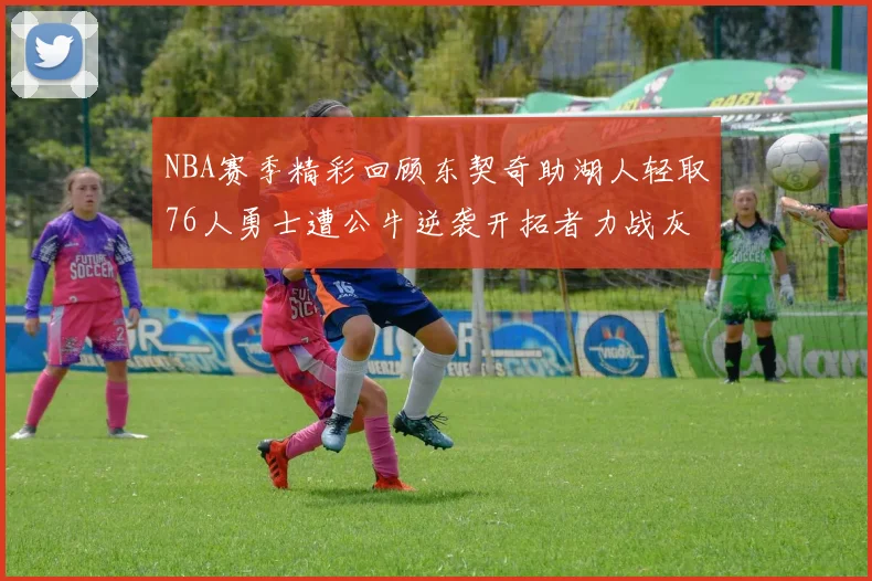 NBA赛季精彩回顾东契奇助湖人轻取76人勇士遭公牛逆袭开拓者力战灰熊展现韧性