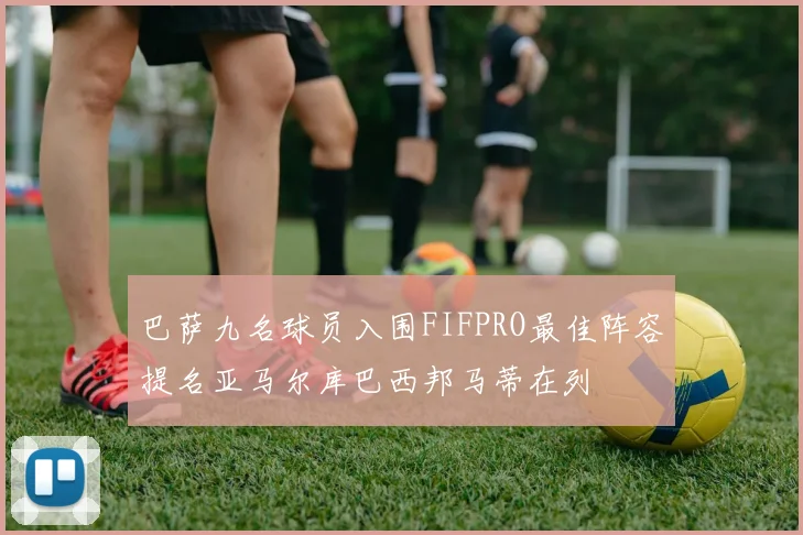 巴萨九名球员入围FIFPRO最佳阵容提名亚马尔库巴西邦马蒂在列