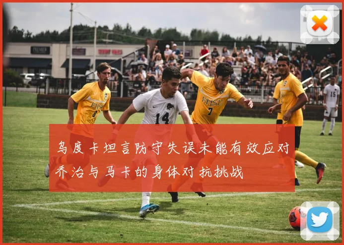 乌度卡坦言防守失误未能有效应对乔治与马卡的身体对抗挑战