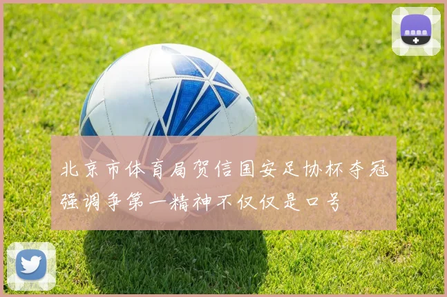 北京市体育局贺信国安足协杯夺冠强调争第一精神不仅仅是口号