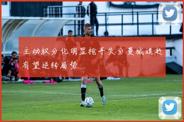 主动权分化明显枪手失分曼城追赶有望逆转局势