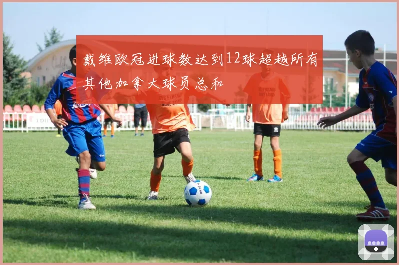 戴维欧冠进球数达到12球超越所有其他加拿大球员总和