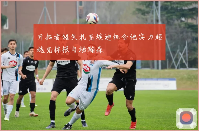 开拓者错失扎克埃迪机会他实力超越克林根与杨瀚森