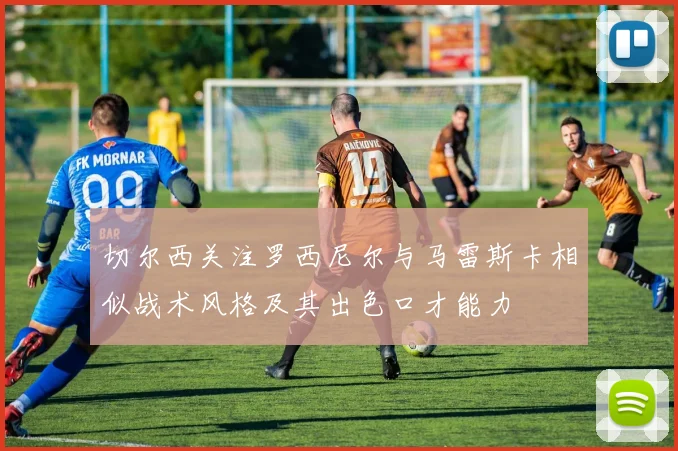切尔西关注罗西尼尔与马雷斯卡相似战术风格及其出色口才能力