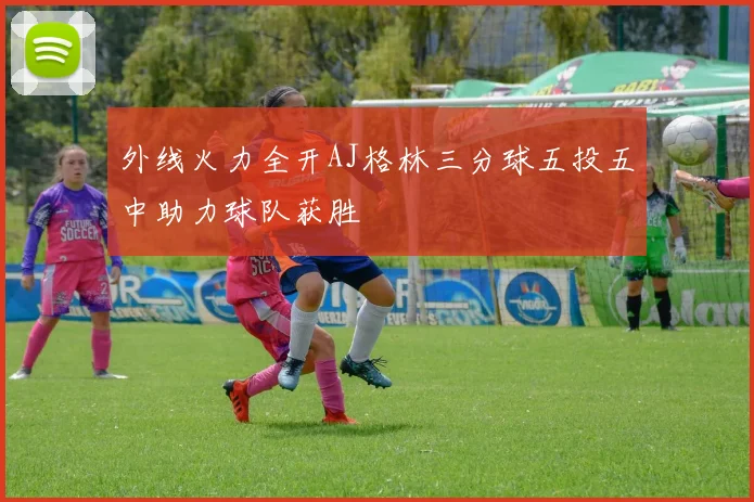 外线火力全开AJ格林三分球五投五中助力球队获胜