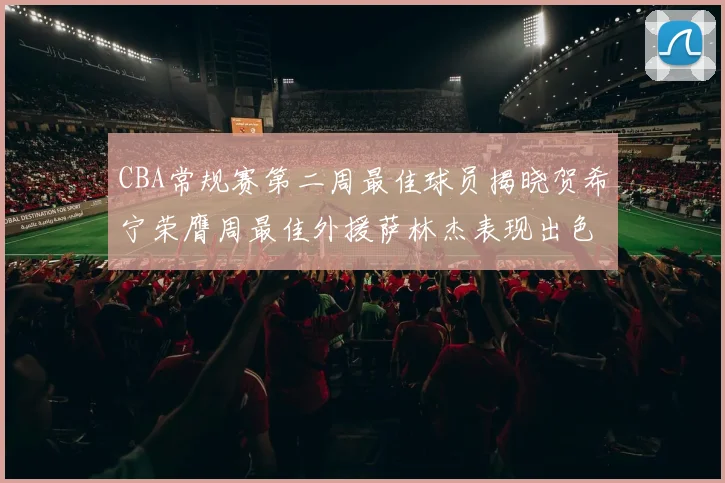 CBA常规赛第二周最佳球员揭晓贺希宁荣膺周最佳外援萨林杰表现出色