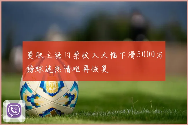 曼联主场门票收入大幅下滑5000万镑球迷热情难再恢复