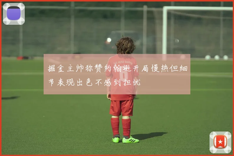 掘金主帅称赞约翰逊开局慢热但细节表现出色不感到担忧