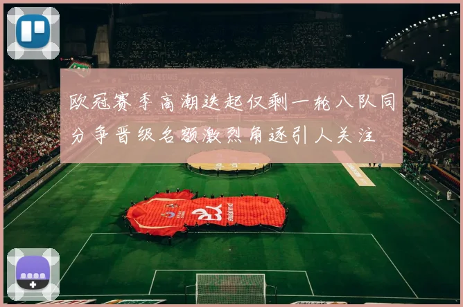 欧冠赛季高潮迭起仅剩一轮八队同分争晋级名额激烈角逐引人关注
