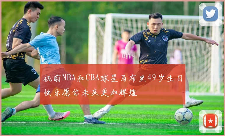 祝前NBA和CBA球星马布里49岁生日快乐愿你未来更加辉煌