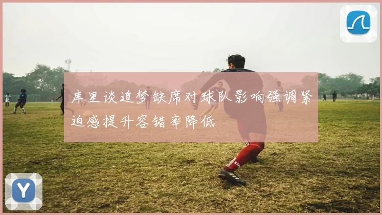 库里谈追梦缺席对球队影响强调紧迫感提升容错率降低