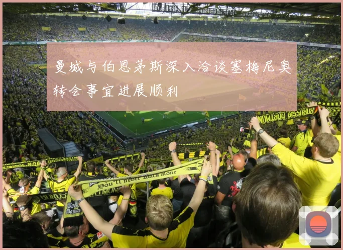 曼城与伯恩茅斯深入洽谈塞梅尼奥转会事宜进展顺利