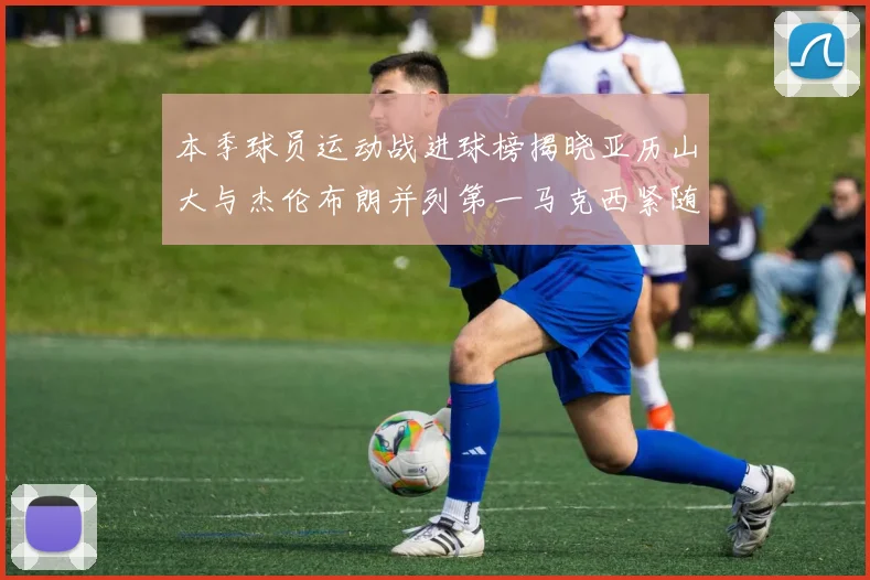 本季球员运动战进球榜揭晓亚历山大与杰伦布朗并列第一马克西紧随其后