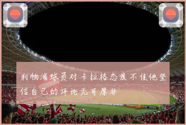 利物浦球员对卡拉格态度不佳他坚信自己的评论无可厚非