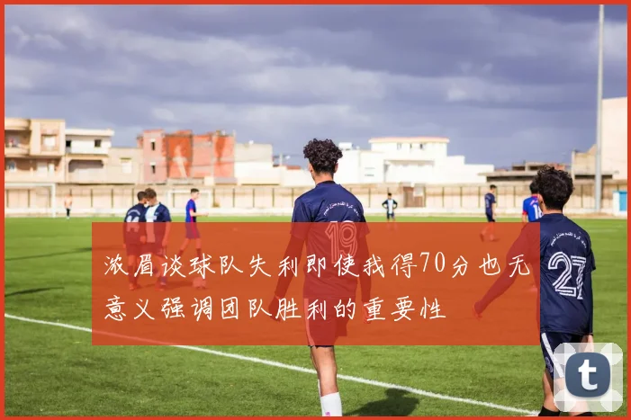 浓眉谈球队失利即使我得70分也无意义强调团队胜利的重要性