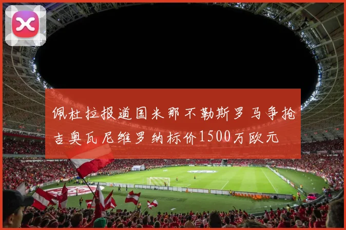 佩杜拉报道国米那不勒斯罗马争抢吉奥瓦尼维罗纳标价1500万欧元
