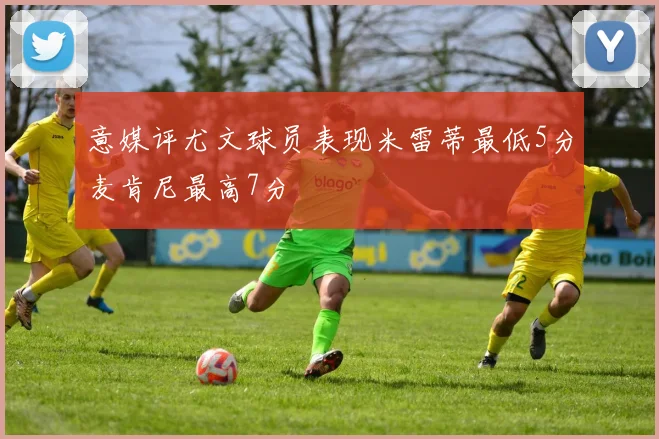 意媒评尤文球员表现米雷蒂最低5分麦肯尼最高7分