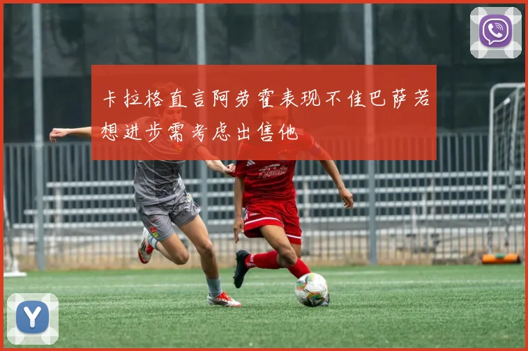 卡拉格直言阿劳霍表现不佳巴萨若想进步需考虑出售他