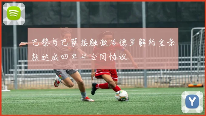 巴黎与巴萨接触激活德罗解约金条款达成四年半合同协议