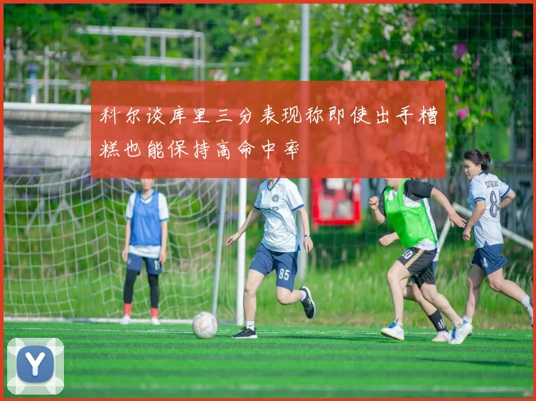 科尔谈库里三分表现称即使出手糟糕也能保持高命中率