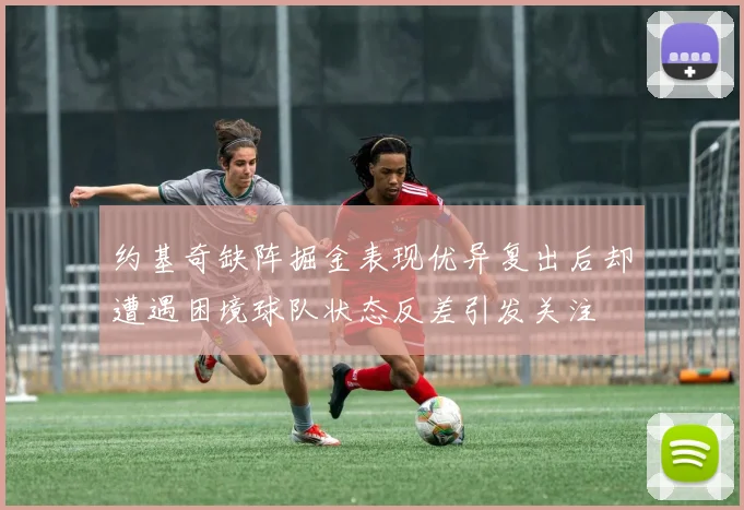 约基奇缺阵掘金表现优异复出后却遭遇困境球队状态反差引发关注