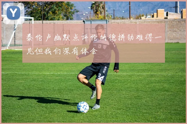 泰伦卢幽默点评伦纳德拼劲难得一见但我们深有体会