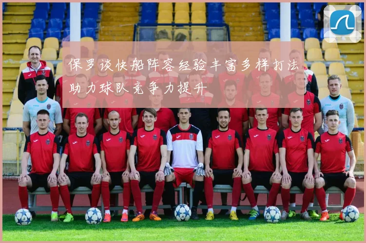 保罗谈快船阵容经验丰富多样打法助力球队竞争力提升