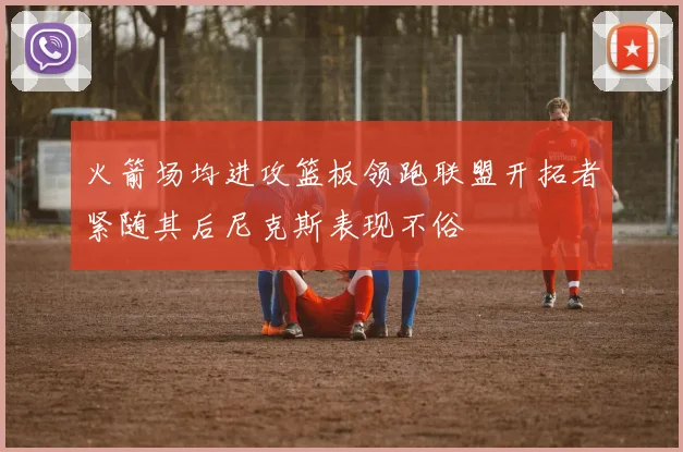 火箭场均进攻篮板领跑联盟开拓者紧随其后尼克斯表现不俗