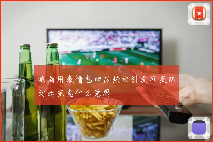 浓眉用表情包回应热议引发网友热讨论究竟什么意思