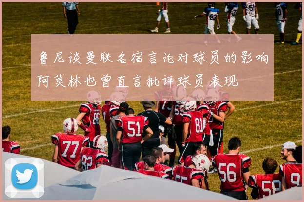 鲁尼谈曼联名宿言论对球员的影响阿莫林也曾直言批评球员表现