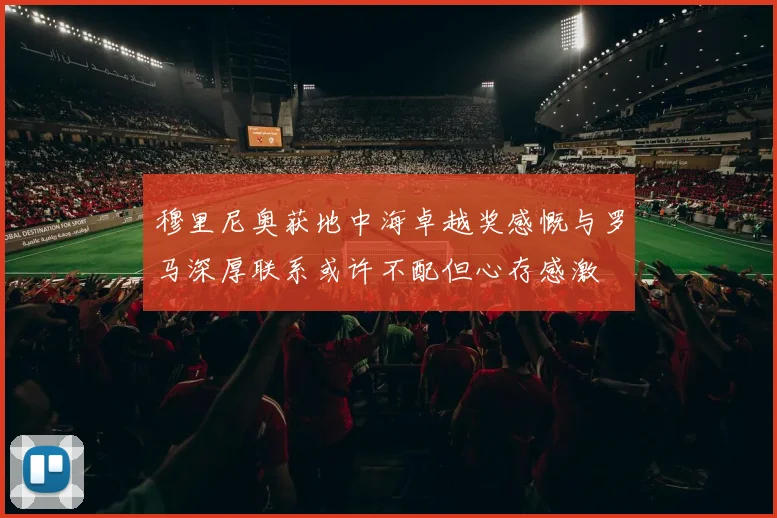 穆里尼奥获地中海卓越奖感慨与罗马深厚联系或许不配但心存感激